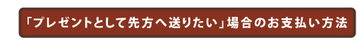 『プレゼントとして先方へ送りたい』場合のお支払い方法