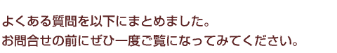 よくある質問を以下にまとめました。お問合せの前にぜひ一度ご覧になってみてください。