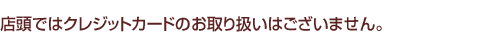 当店ではクレジットカードのお取り扱いはございません。